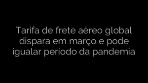 ​Tarifa de frete aéreo global dispara em março e pode igualar período da pandemia 